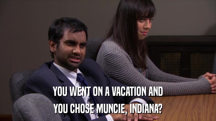 YOU WENT ON A VACATION AND YOU CHOSE MUNCIE, INDIANA? 