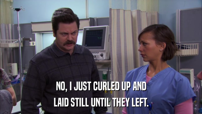 NO, I JUST CURLED UP AND LAID STILL UNTIL THEY LEFT. 
