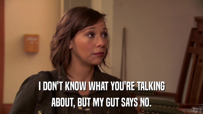 I DON'T KNOW WHAT YOU'RE TALKING ABOUT, BUT MY GUT SAYS NO. 