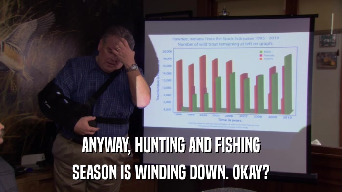 ANYWAY, HUNTING AND FISHING SEASON IS WINDING DOWN. OKAY? 