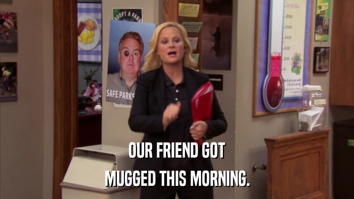 OUR FRIEND GOT MUGGED THIS MORNING. 