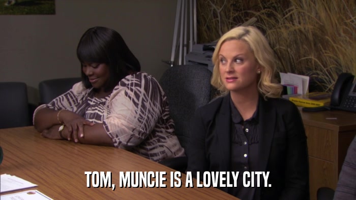 TOM, MUNCIE IS A LOVELY CITY.  