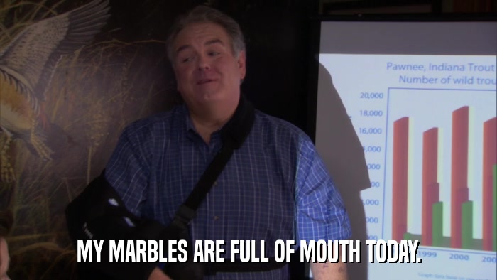 MY MARBLES ARE FULL OF MOUTH TODAY.  