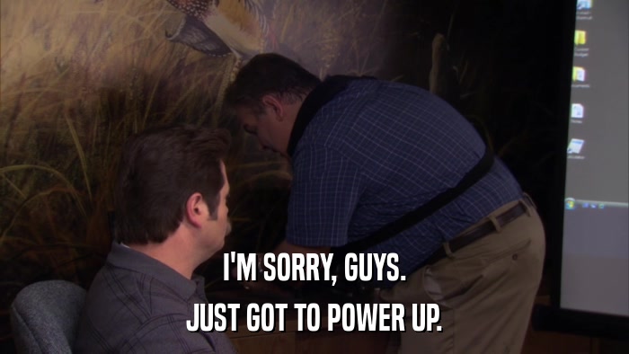 I'M SORRY, GUYS. JUST GOT TO POWER UP. 