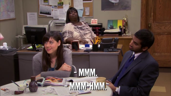 - MMM. - MMM-HMM. 