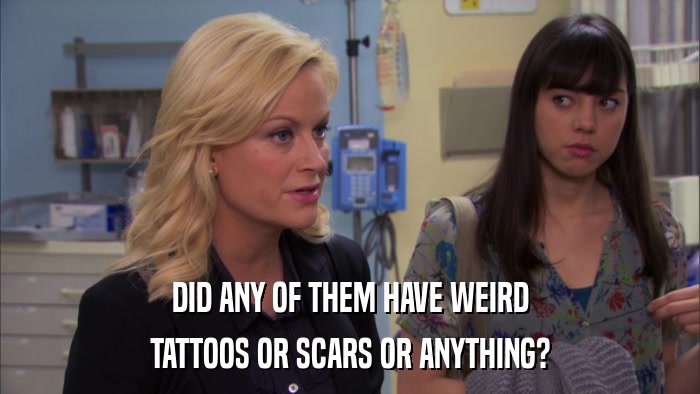 DID ANY OF THEM HAVE WEIRD TATTOOS OR SCARS OR ANYTHING? 