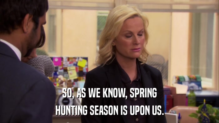 SO, AS WE KNOW, SPRING HUNTING SEASON IS UPON US. 