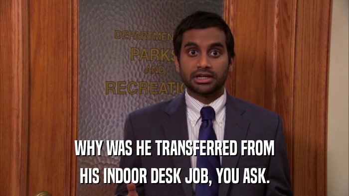 WHY WAS HE TRANSFERRED FROM HIS INDOOR DESK JOB, YOU ASK. 
