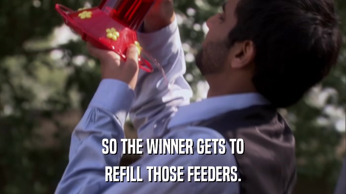 SO THE WINNER GETS TO REFILL THOSE FEEDERS. 