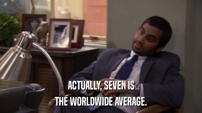 ACTUALLY, SEVEN IS THE WORLDWIDE AVERAGE. 