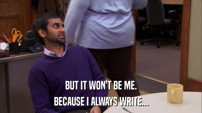 BUT IT WON'T BE ME. BECAUSE I ALWAYS WRITE... 