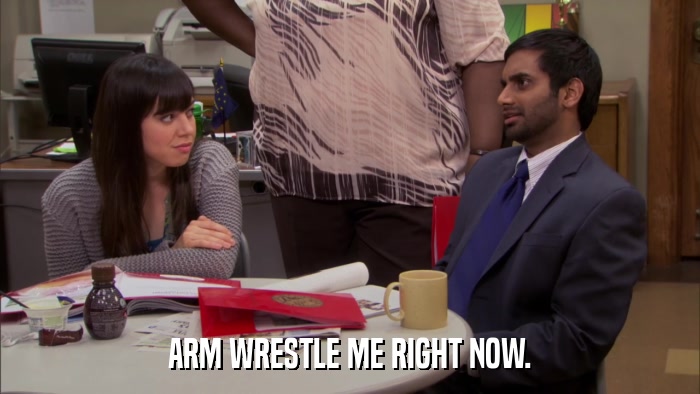 ARM WRESTLE ME RIGHT NOW.  
