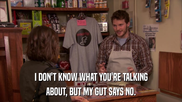 I DON'T KNOW WHAT YOU'RE TALKING ABOUT, BUT MY GUT SAYS NO. 