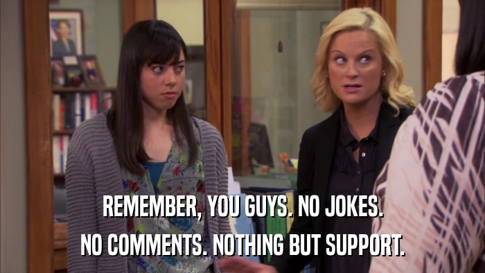 REMEMBER, YOU GUYS. NO JOKES. NO COMMENTS. NOTHING BUT SUPPORT. 