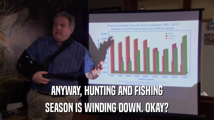 ANYWAY, HUNTING AND FISHING SEASON IS WINDING DOWN. OKAY? 