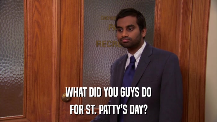 WHAT DID YOU GUYS DO FOR ST. PATTY'S DAY? 