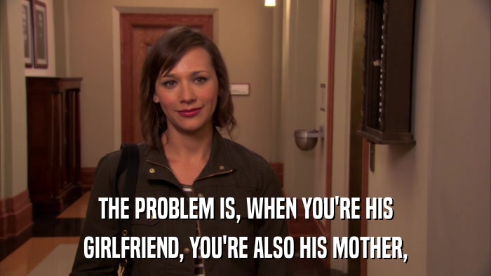 THE PROBLEM IS, WHEN YOU'RE HIS GIRLFRIEND, YOU'RE ALSO HIS MOTHER, 