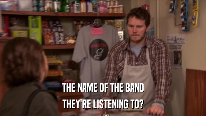 THE NAME OF THE BAND THEY'RE LISTENING TO? 