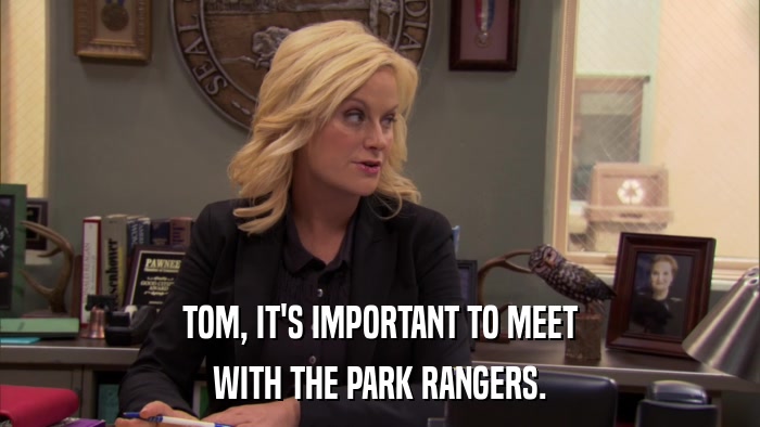 TOM, IT'S IMPORTANT TO MEET WITH THE PARK RANGERS. 