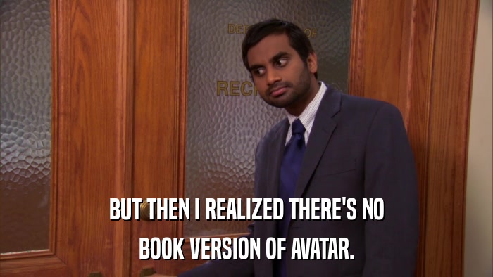 BUT THEN I REALIZED THERE'S NO BOOK VERSION OF AVATAR. 