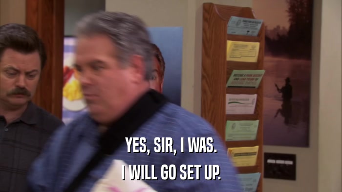 YES, SIR, I WAS. I WILL GO SET UP. 