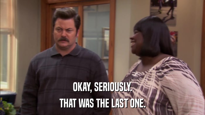 OKAY, SERIOUSLY. THAT WAS THE LAST ONE. 