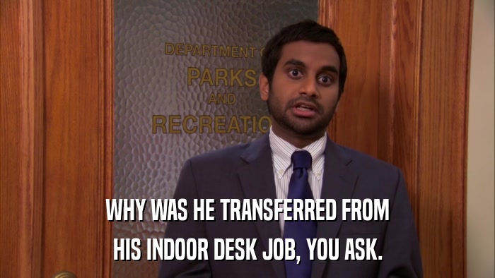 WHY WAS HE TRANSFERRED FROM HIS INDOOR DESK JOB, YOU ASK. 