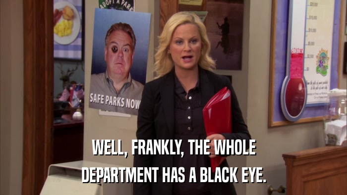 WELL, FRANKLY, THE WHOLE DEPARTMENT HAS A BLACK EYE. 