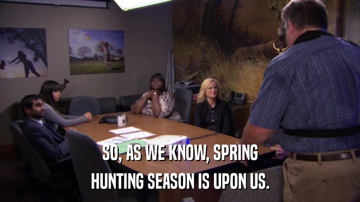 SO, AS WE KNOW, SPRING HUNTING SEASON IS UPON US. 