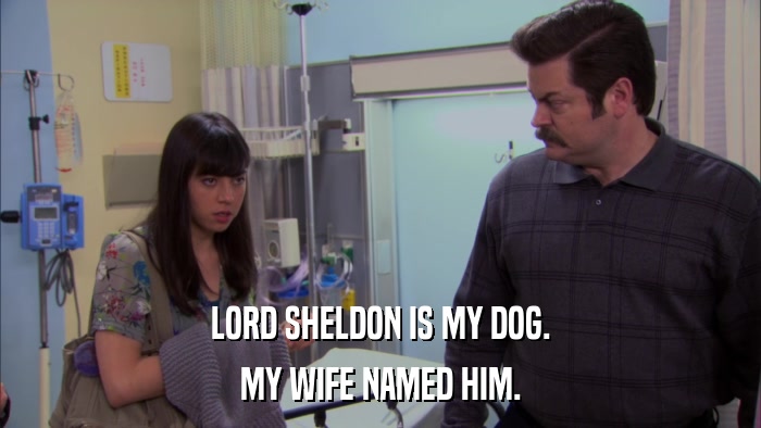 LORD SHELDON IS MY DOG. MY WIFE NAMED HIM. 