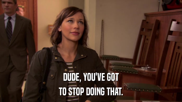 DUDE, YOU'VE GOT TO STOP DOING THAT. 