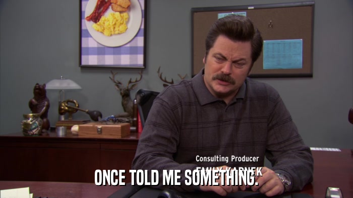 ONCE TOLD ME SOMETHING.  
