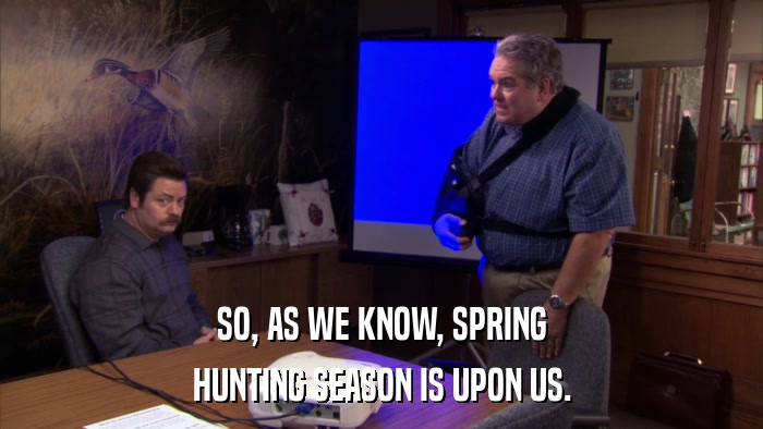 SO, AS WE KNOW, SPRING HUNTING SEASON IS UPON US. 