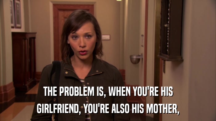 THE PROBLEM IS, WHEN YOU'RE HIS GIRLFRIEND, YOU'RE ALSO HIS MOTHER, 