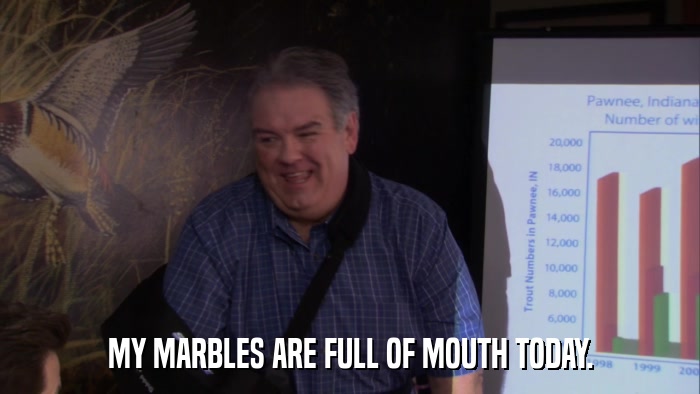 MY MARBLES ARE FULL OF MOUTH TODAY.  
