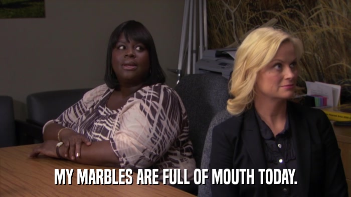 MY MARBLES ARE FULL OF MOUTH TODAY.  
