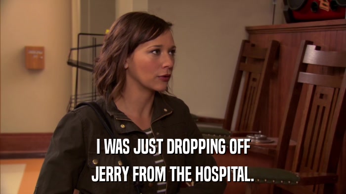 I WAS JUST DROPPING OFF JERRY FROM THE HOSPITAL. 