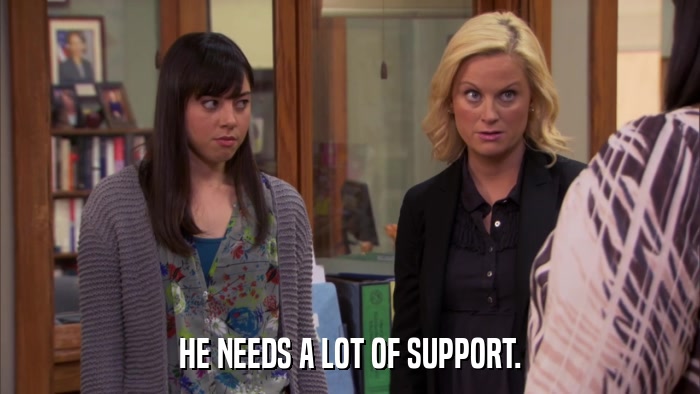 HE NEEDS A LOT OF SUPPORT.  