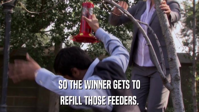 SO THE WINNER GETS TO REFILL THOSE FEEDERS. 