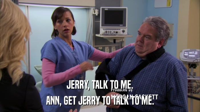 JERRY, TALK TO ME. ANN, GET JERRY TO TALK TO ME. 