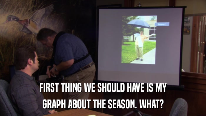 FIRST THING WE SHOULD HAVE IS MY GRAPH ABOUT THE SEASON. WHAT? 