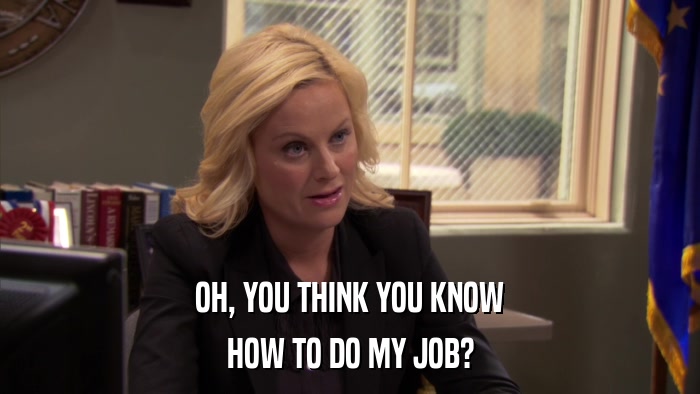 OH, YOU THINK YOU KNOW HOW TO DO MY JOB? 