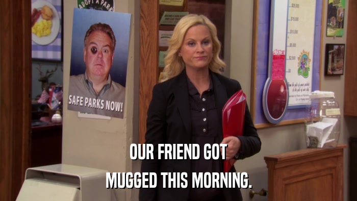 OUR FRIEND GOT MUGGED THIS MORNING. 