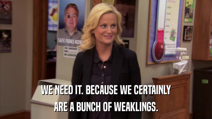 WE NEED IT. BECAUSE WE CERTAINLY ARE A BUNCH OF WEAKLINGS. 