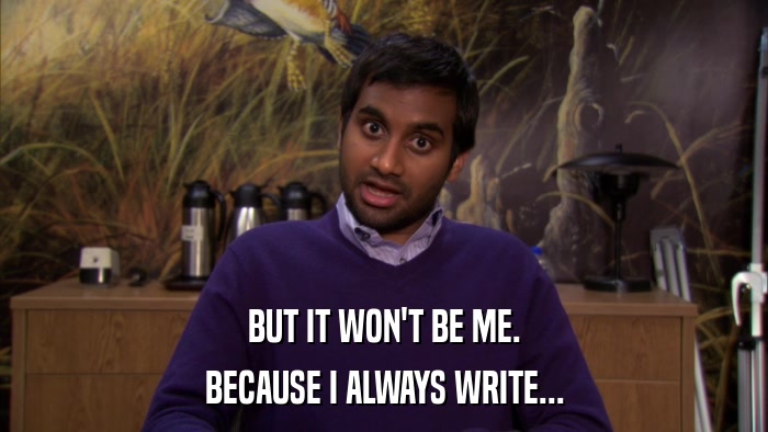 BUT IT WON'T BE ME. BECAUSE I ALWAYS WRITE... 