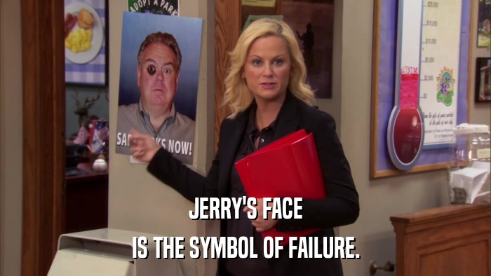 JERRY'S FACE IS THE SYMBOL OF FAILURE. 