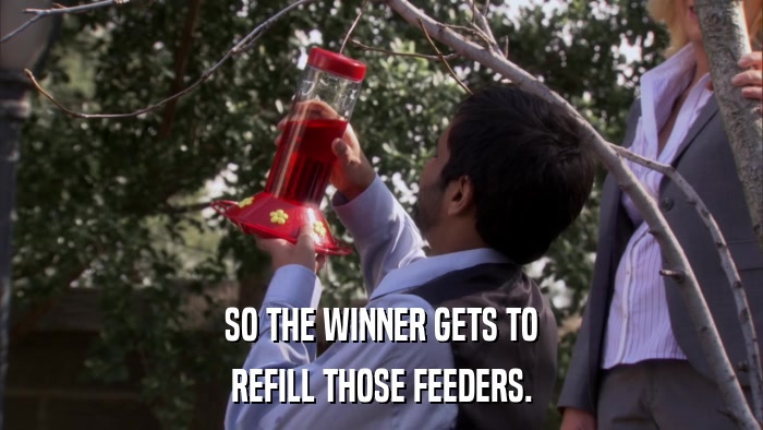 SO THE WINNER GETS TO REFILL THOSE FEEDERS. 