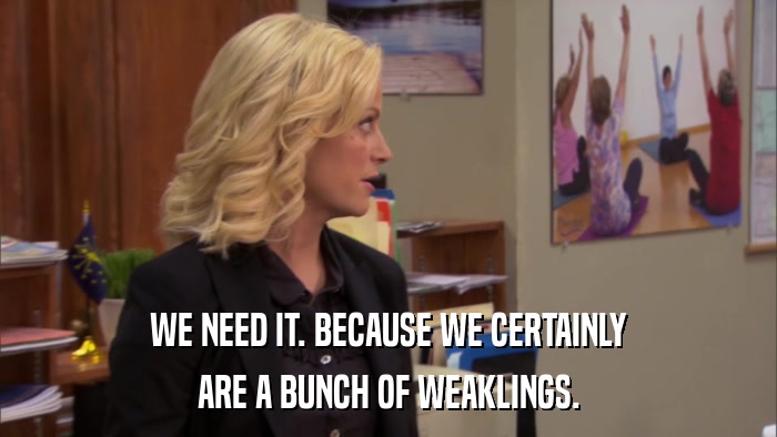 WE NEED IT. BECAUSE WE CERTAINLY ARE A BUNCH OF WEAKLINGS. 