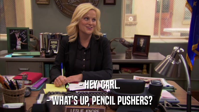 - HEY, CARL. - WHAT'S UP, PENCIL PUSHERS? 
