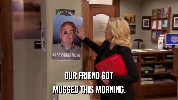 OUR FRIEND GOT MUGGED THIS MORNING. 